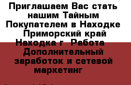  Приглашаем Вас стать нашим Тайным Покупателем в Находке - Приморский край, Находка г. Работа » Дополнительный заработок и сетевой маркетинг   